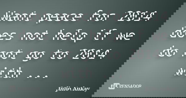 Want peace for 2014 does not help if we do not go to 2014 with ...... Frase de Julio Aukay.