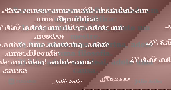Para vencer uma máfia instalada em uma República: 1) Não adote um líder, adote um mestre. 2) Não adote uma doutrina, adote uma filosofia. 2) Não adote um ideal,... Frase de Julio Auler.