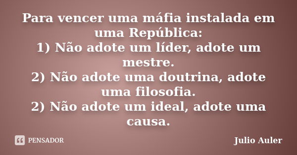 Para vencer uma máfia instalada em uma República: 1) Não adote um líder, adote um mestre. 2) Não adote uma doutrina, adote uma filosofia. 2) Não adote um ideal,... Frase de Julio Auler.