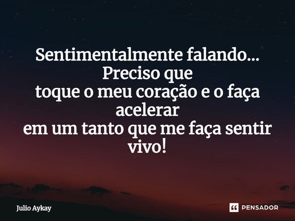 ⁠Sentimentalmente falando... Preciso que toque o meu coração e o faça acelerar em um tanto que me faça sentir vivo!... Frase de Julio Aykay.