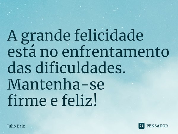 ⁠A grande felicidade está noenfrentamento das dificuldades.
Mantenha-se
firme e feliz!... Frase de Julio Baiz.