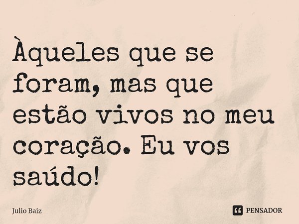 ⁠Àqueles que se foram, mas que estão vivos no meu coração. Eu vos saúdo!... Frase de Julio Baiz.