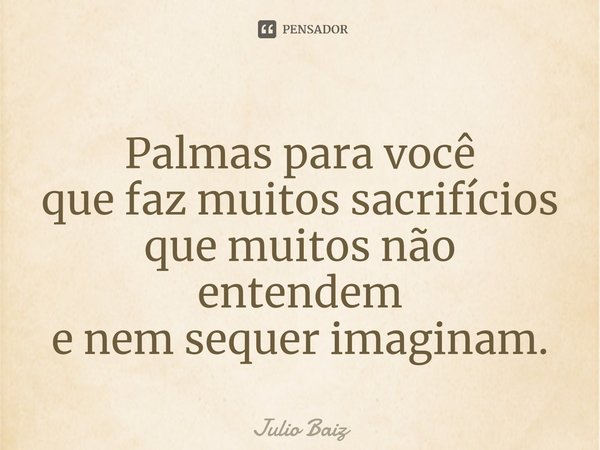 ⁠Palmas para você
que faz muitos sacrifícios
que muitos não entendem
e nem sequer imaginam.... Frase de Julio Baiz.