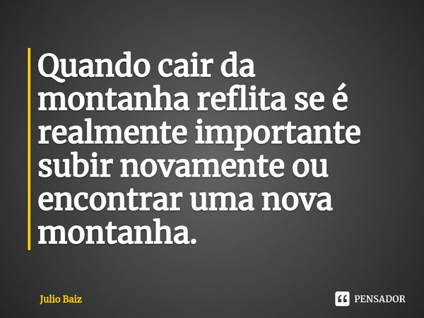 ⁠Quando cair da montanha reflita se é realmente importante subir novamente ou encontrar uma nova montanha.... Frase de Julio Baiz.