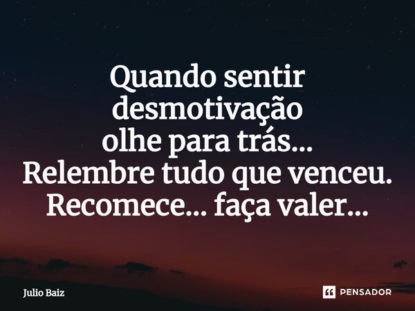 ⁠Quando sentir desmotivação olhe para trás... Relembre tudo que venceu. Recomece... faça valer...... Frase de Julio Baiz.