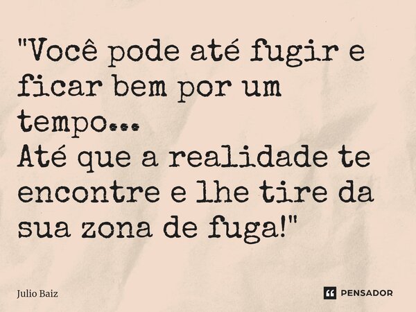 ⁠"Você pode até fugir e ficar bem por um tempo... Até que a realidade te encontre e lhe tire da sua zona de fuga!"... Frase de Julio Baiz.