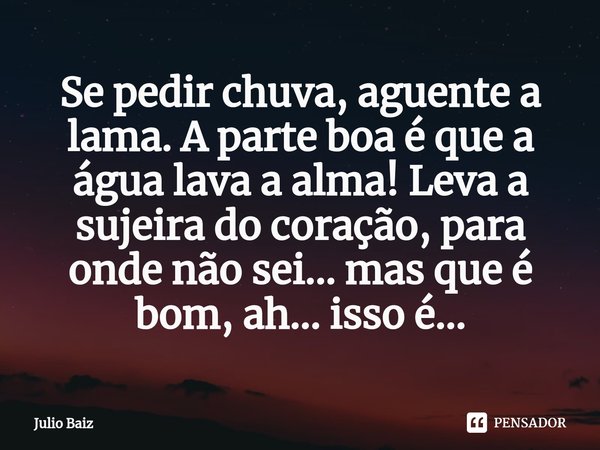 ⁠Se pedir chuva, aguente a lama. A parte boa é que a água lava a alma! Leva a sujeira do coração, para onde não sei... mas que é bom, ah... isso é...... Frase de Julio Baiz.