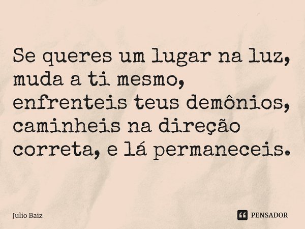 ⁠Se queres um lugar na luz,
muda a ti mesmo,
enfrenteis teus demônios,
caminheis na direção correta, elá permaneceis.... Frase de Julio Baiz.