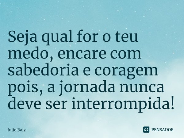 ⁠Seja qual for o teu medo, encare com sabedoria e coragem pois, a jornada nunca deve ser interrompida!... Frase de Julio Baiz.