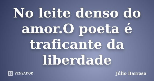 No leite denso do amor.O poeta é traficante da liberdade... Frase de Júlio Barroso.