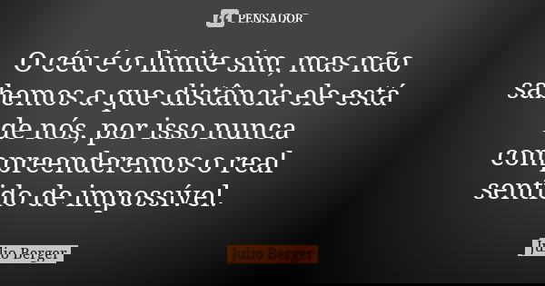 O céu é o limite sim, mas não sabemos a que distância ele está de nós, por isso nunca compreenderemos o real sentido de impossível.... Frase de Julio Berger.