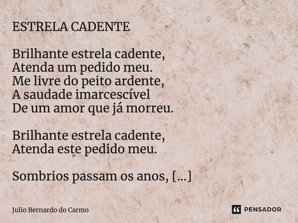 ESTRELA CADENTE⁠ Brilhante estrela cadente, Atenda um pedido meu. Me livre do peito ardente, A saudade imarcescível De um amor que já morreu. Brilhante estrela ... Frase de Julio Bernardo do Carmo.