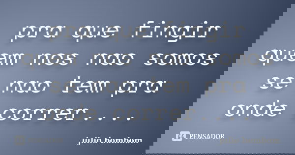 pra que fingir quem nos nao somos se nao tem pra onde correr....... Frase de julio bombom.