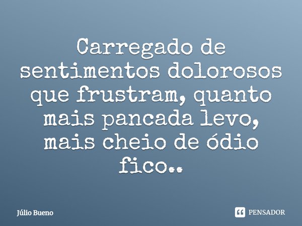 Carregado de sentimentos dolorosos que frustram, quanto mais pancada levo, mais cheio de ódio fico...... Frase de Júlio Bueno.