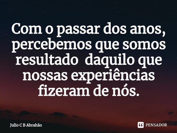 ⁠Com o passar dos anos, percebemos que somos resultado daquilo que nossas experiências fizeram de nós.... Frase de Julio C B Abrahão.