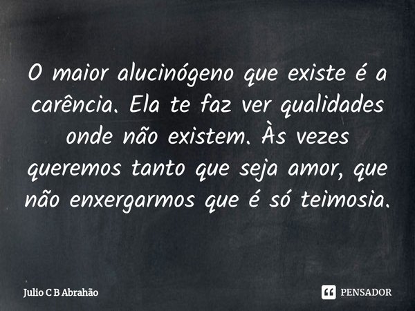 ⁠O maior alucinógeno que existe é a carência. Ela te faz ver qualidades onde não existem. Às vezes queremos tanto que seja amor, que não enxergarmos que é só te... Frase de Julio C B Abrahão.