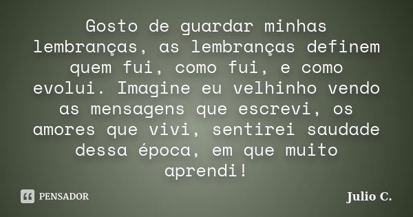 Gosto de guardar minhas lembranças, as lembranças definem quem fui, como fui, e como evolui. Imagine eu velhinho vendo as mensagens que escrevi, os amores que v... Frase de Julio C..