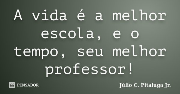 A vida é a melhor escola, e o tempo, seu melhor professor!... Frase de Júlio C. Pitaluga Jr..
