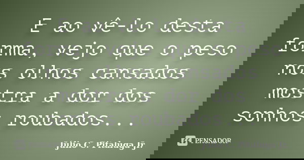 E ao vê-lo desta forma, vejo que o peso nos olhos cansados mostra a dor dos sonhos roubados...... Frase de Júlio C. Pitaluga Jr..