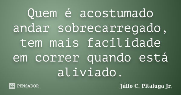 Quem é acostumado andar sobrecarregado, tem mais facilidade em correr quando está aliviado.... Frase de Júlio C. Pitaluga Jr..