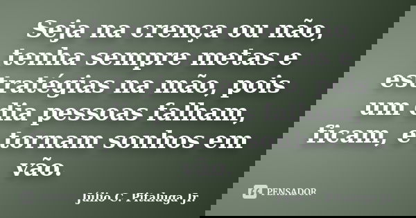 Seja na crença ou não, tenha sempre metas e estratégias na mão, pois um dia pessoas falham, ficam, e tornam sonhos em vão.... Frase de Júlio C. Pitaluga Jr..