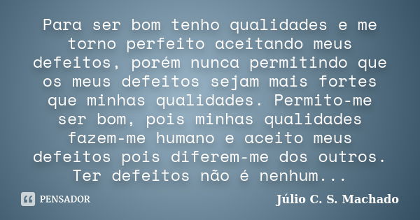 Para ser bom tenho qualidades e me torno perfeito aceitando meus defeitos, porém nunca permitindo que os meus defeitos sejam mais fortes que minhas qualidades. ... Frase de Júlio C. S. Machado.