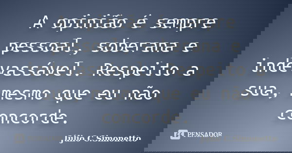 A opinião é sempre pessoal, soberana e indevassável. Respeito a sua, mesmo que eu não concorde.... Frase de Júlio C. Simonetto.
