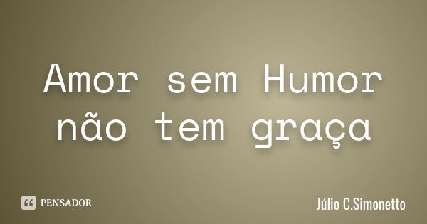 Amor sem Humor não tem graça... Frase de Julio C. Simonetto.