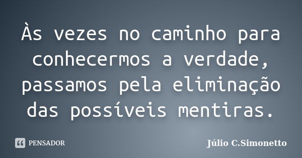 Às vezes no caminho para conhecermos a verdade, passamos pela eliminação das possíveis mentiras.... Frase de Júlio C. Simonetto.