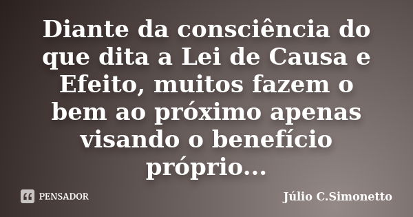 Diante da consciência do que dita a Lei de Causa e Efeito, muitos fazem o bem ao próximo apenas visando o benefício próprio...... Frase de Júlio C. Simonetto.