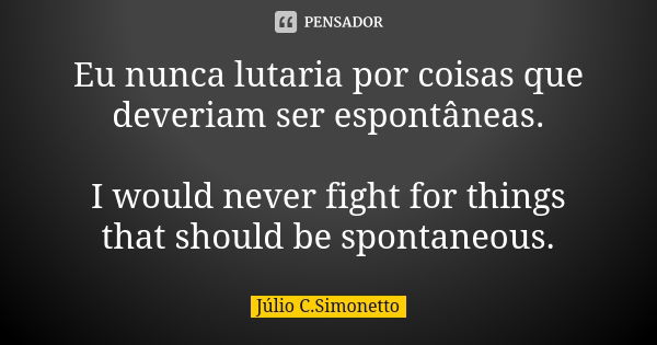 Eu nunca lutaria por coisas que deveriam ser espontâneas. I would never fight for things that should be spontaneous.... Frase de Julio C. Simonetto.