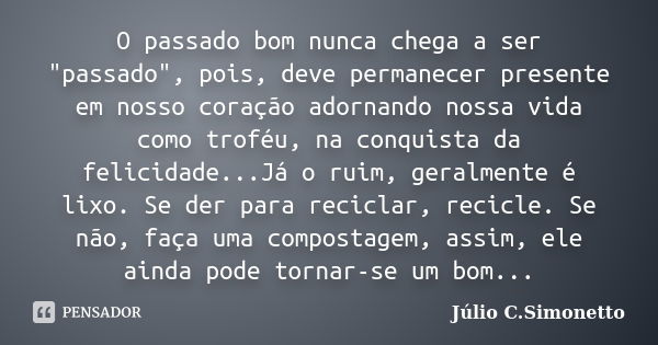 O passado bom nunca chega a ser "passado", pois, deve permanecer presente em nosso coração adornando nossa vida como troféu, na conquista da felicidad... Frase de Júlio C. Simonetto.