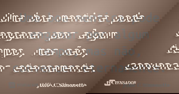 Uma boa mentira pode enganar por algum tempo, mas não, convencer eternamente.... Frase de Júlio C. Simonetto.