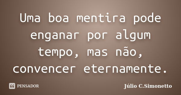 Uma boa mentira pode enganar por algum tempo, mas não, convencer eternamente.... Frase de Júlio C. Simonetto.