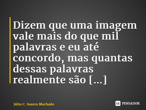 ⁠Dizem que uma imagem vale mais do que mil palavras e eu até concordo, mas quantas dessas palavras realmente são verdades?... Frase de JÚLIO C. SOARES MACHADO.