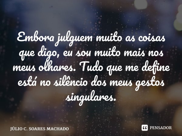 ⁠Embora julguem muito as coisas que digo, eu sou muito mais nos meus olhares. Tudo que me define está no silêncio dos meus gestos singulares.... Frase de JÚLIO C. SOARES MACHADO.