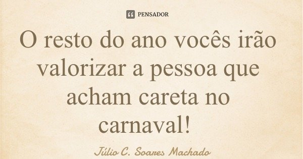 O resto do ano vocês irão valorizar a pessoa que acham careta no carnaval!... Frase de Júlio C. Soares Machado.