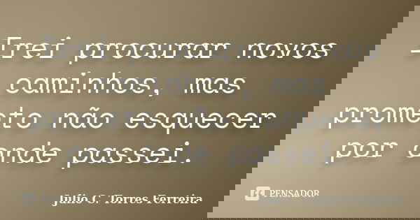 Irei procurar novos caminhos, mas prometo não esquecer por onde passei.... Frase de Julio C. Torres Ferreira.
