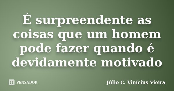 É surpreendente as coisas que um homem pode fazer quando é devidamente motivado... Frase de Júlio C. Vinícius Vieira.
