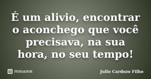 É um alivio, encontrar o aconchego que você precisava, na sua hora, no seu tempo!... Frase de Julio Cardozo Filho.