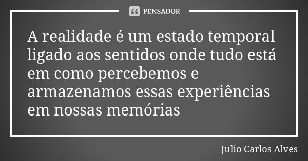 A realidade é um estado temporal ligado aos sentidos onde tudo está em como percebemos e armazenamos essas experiências em nossas memórias... Frase de Julio Carlos alves.