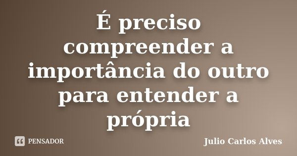É preciso compreender a importância do outro para entender a própria... Frase de Julio Carlos Alves.