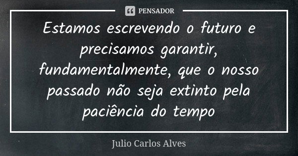 Estamos escrevendo o futuro e precisamos garantir, fundamentalmente, que o nosso passado não seja extinto pela paciência do tempo... Frase de julio Carlos Alves.