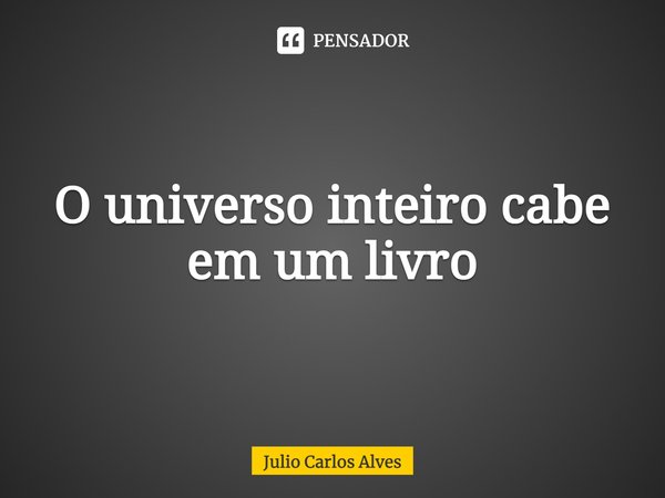 ⁠O universo inteiro cabe em um livro... Frase de Julio Carlos Alves.