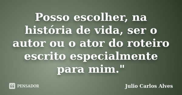 Posso escolher, na história de vida, ser o autor ou o ator do roteiro escrito especialmente para mim."... Frase de Julio Carlos Alves.