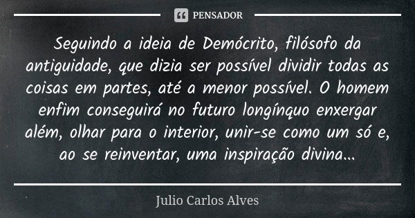 Seguindo a ideia de Demócrito, filósofo da antiguidade, que dizia ser possível dividir todas as coisas em partes, até a menor possível. O homem enfim conseguirá... Frase de Julio Carlos alves.