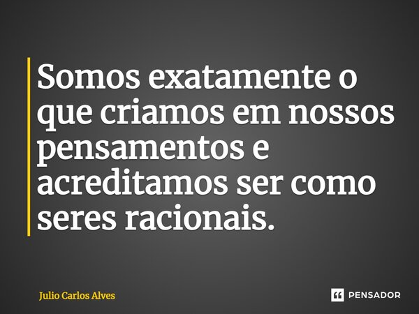 ⁠Somos exatamente o que criamos em nossos pensamentos e acreditamos ser como seres racionais.... Frase de Julio Carlos Alves.