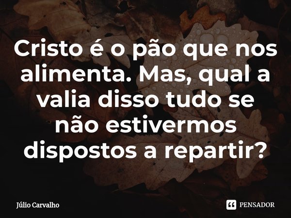 ⁠Cristo é o pão que nos alimenta. Mas, qual a valia disso tudo se não estivermos dispostos a repartir?... Frase de Júlio Carvalho.
