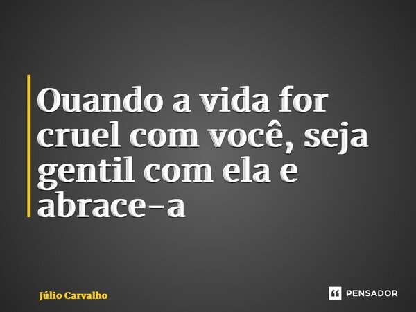 ⁠Ouando a vida for cruel com você, seja gentil com ela e abrace-a... Frase de Júlio Carvalho.