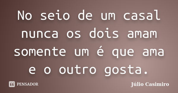 No seio de um casal nunca os dois amam somente um é que ama e o outro gosta.... Frase de Júlio Casimiro.